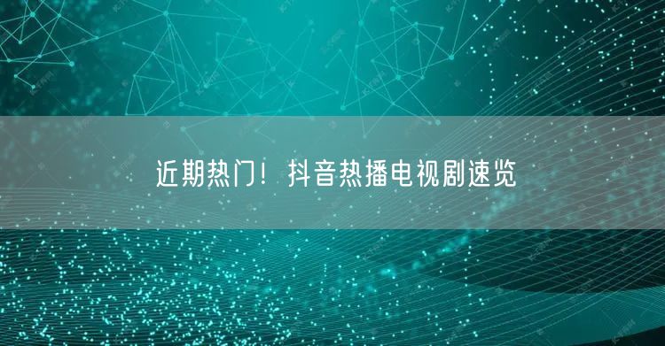 近期热门！抖音热播电视剧速览