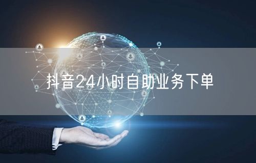 抖音24小时自助业务下单