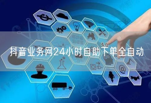 抖音业务网24小时自助下单全自动