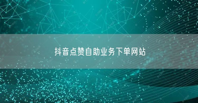 抖音点赞自助业务下单网站