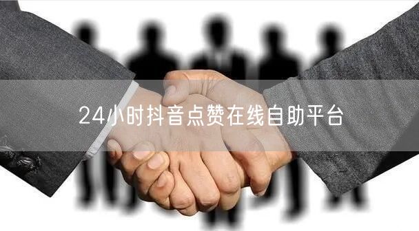 24小时抖音点赞在线自助平台