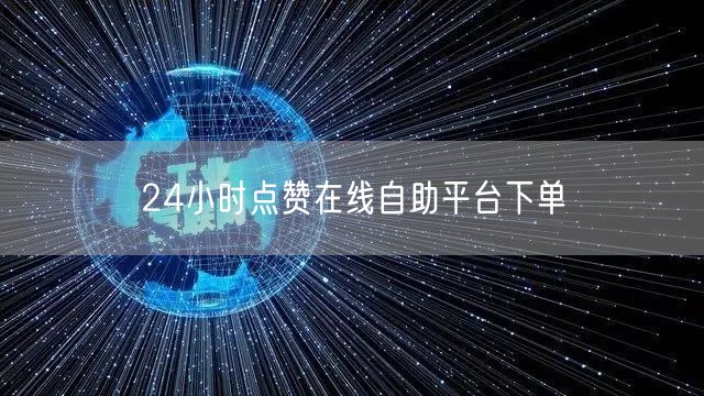 24小时点赞在线自助平台下单