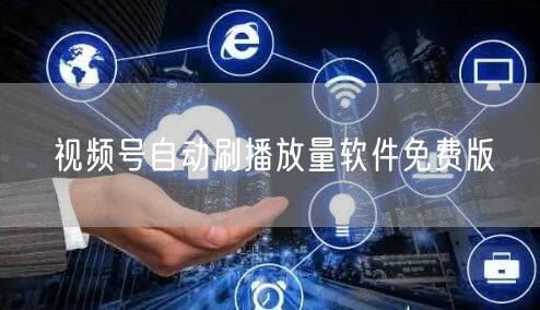 视频号自动刷播放量软件免费版