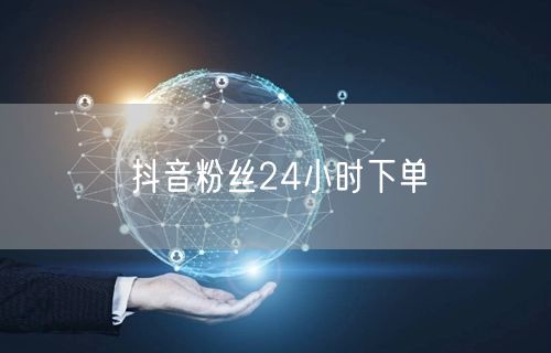 抖音粉丝24小时下单