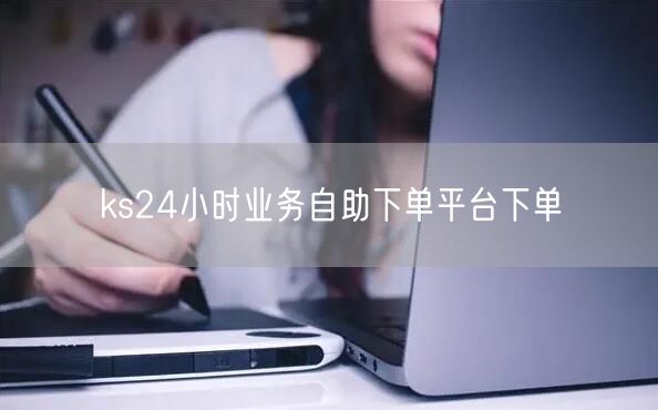 ks24小时业务自助下单平台下单
