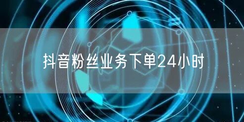 抖音粉丝业务下单24小时