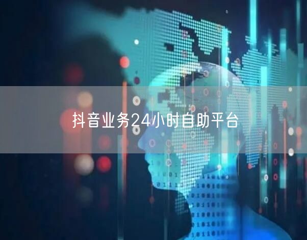抖音业务24小时自助平台