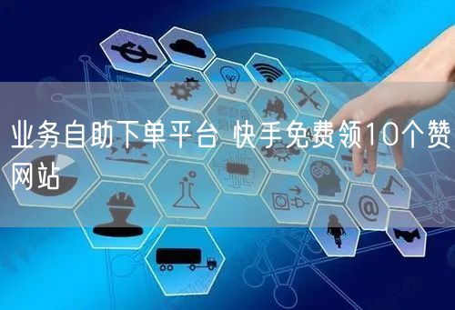 业务自助下单平台 快手免费领10个赞网站