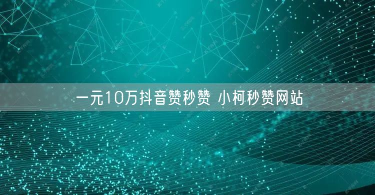 一元10万抖音赞秒赞 小柯秒赞网站