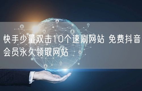快手少量双击10个速刷网站 免费抖音会员永久领取网站