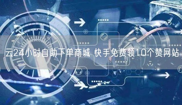 云24小时自助下单商城 快手免费领10个赞网站