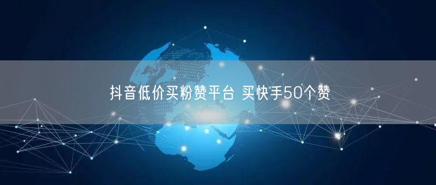 抖音低价买粉赞平台 买快手50个赞