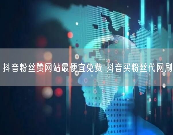抖音粉丝赞网站最便宜免费 抖音买粉丝代网刷