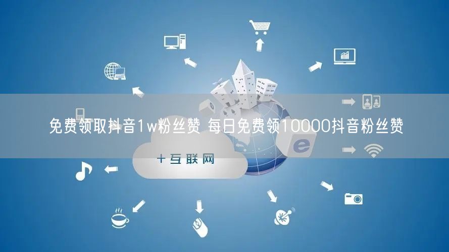 免费领取抖音1w粉丝赞 每日免费领10000抖音粉丝赞