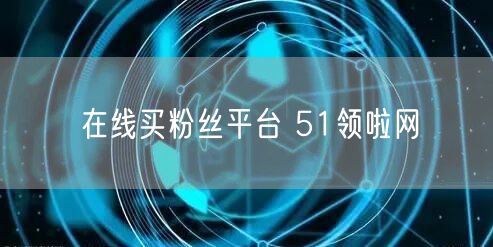 在线买粉丝平台 51领啦网