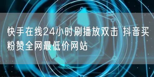快手在线24小时刷播放双击 抖音买粉赞全网最低价网站