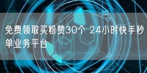 免费领取买粉赞30个 24小时快手秒单业务平台