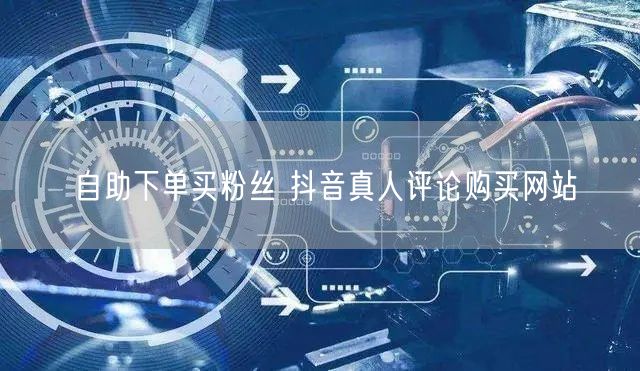 自助下单买粉丝 抖音真人评论购买网站
