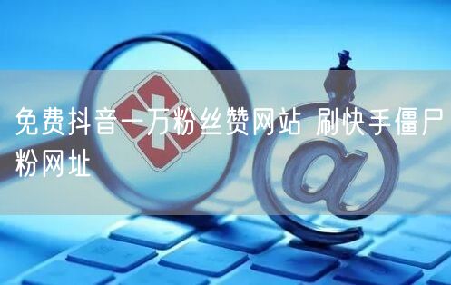 免费抖音一万粉丝赞网站 刷快手僵尸粉网址