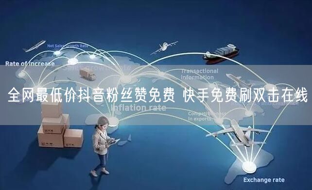 全网最低价抖音粉丝赞免费 快手免费刷双击在线