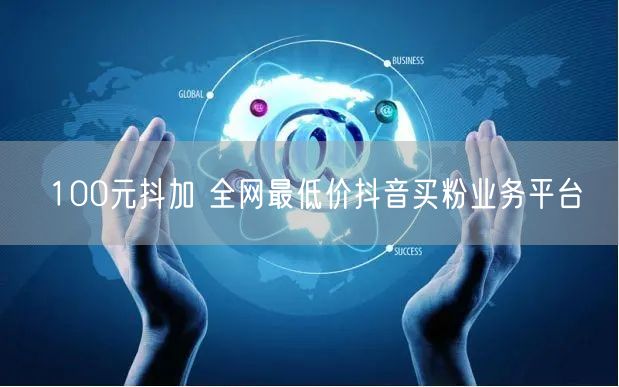100元抖加 全网最低价抖音买粉业务平台