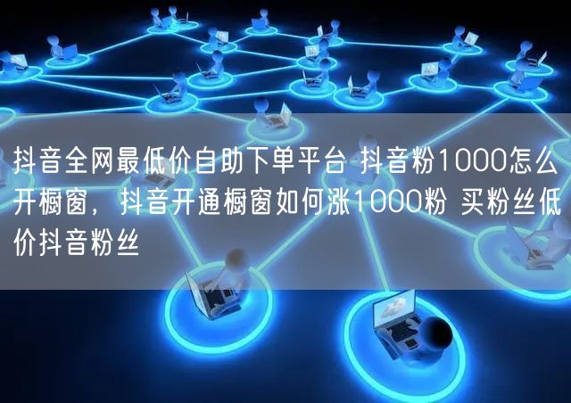 抖音全网最低价自助下单平台 抖音粉1000怎么开橱窗，抖音开通橱窗如何涨1000粉 买粉丝低价抖音粉丝