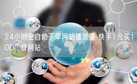 24小时全自助下单网站播放量 快手1元买100个赞网站