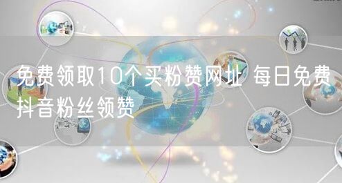 免费领取10个买粉赞网址 每日免费抖音粉丝领赞