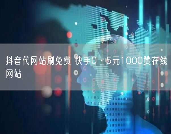 抖音代网站刷免费 快手0·5元1000赞在线网站