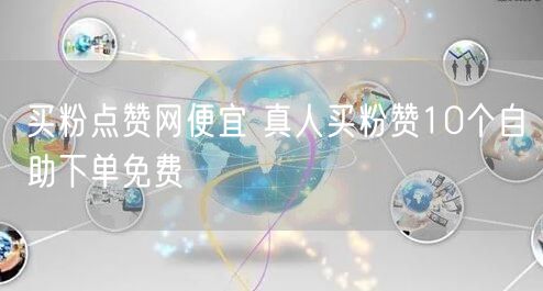 买粉点赞网便宜 真人买粉赞10个自助下单免费