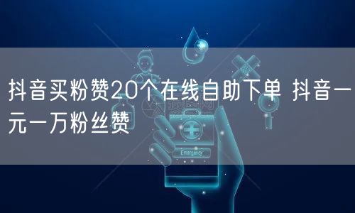 抖音买粉赞20个在线自助下单 抖音一元一万粉丝赞