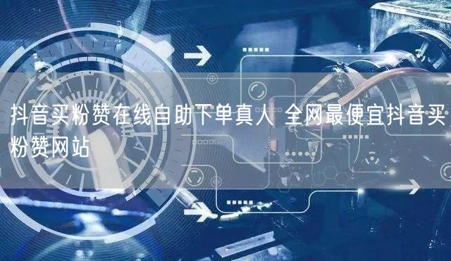 抖音买粉赞在线自助下单真人 全网最便宜抖音买粉赞网站