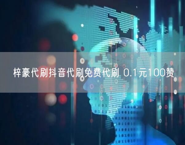 梓豪代刷抖音代刷免费代刷 0.1元100赞