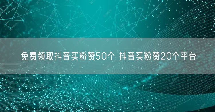免费领取抖音买粉赞50个 抖音买粉赞20个平台