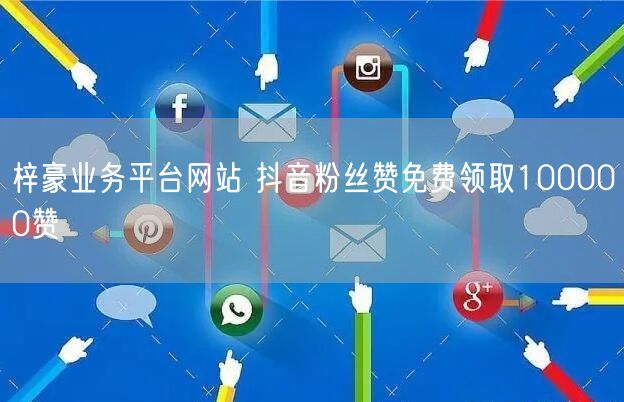 梓豪业务平台网站 抖音粉丝赞免费领取100000赞