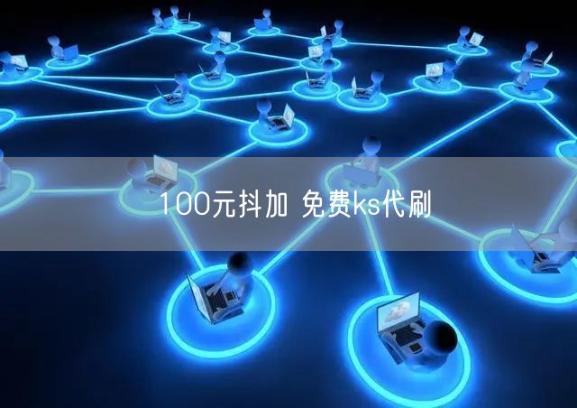 100元抖加 免费ks代刷