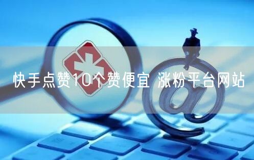 快手点赞10个赞便宜 涨粉平台网站