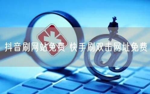 抖音刷网站免费 快手刷双击网址免费
