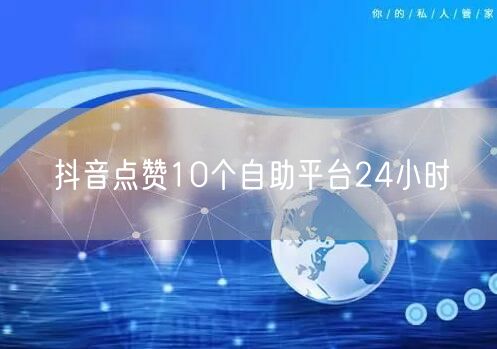 抖音点赞10个自助平台24小时