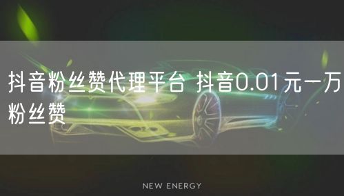 抖音粉丝赞代理平台 抖音0.01元一万粉丝赞