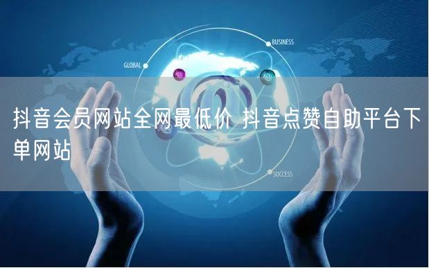 抖音会员网站全网最低价 抖音点赞自助平台下单网站