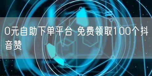 0元自助下单平台 免费领取100个抖音赞