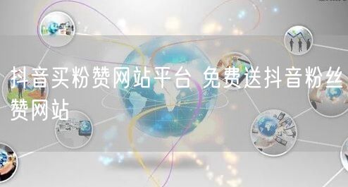 抖音买粉赞网站平台 免费送抖音粉丝赞网站