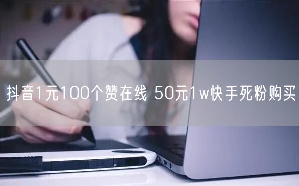 抖音1元100个赞在线 50元1w快手死粉购买