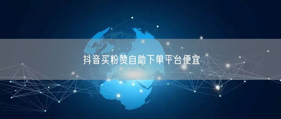抖音买粉赞自助下单平台便宜