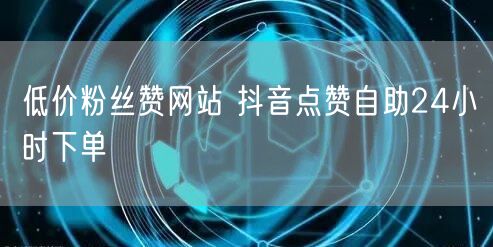 低价粉丝赞网站 抖音点赞自助24小时下单