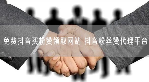 免费抖音买粉赞领取网站 抖音粉丝赞代理平台