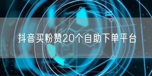 抖音买粉赞20个自助下单平台