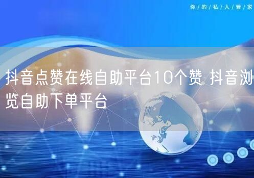 抖音点赞在线自助平台10个赞 抖音浏览自助下单平台