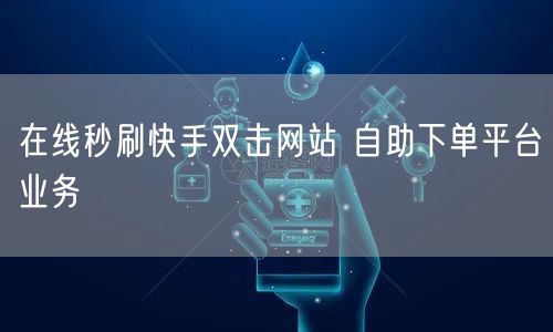 在线秒刷快手双击网站 自助下单平台业务